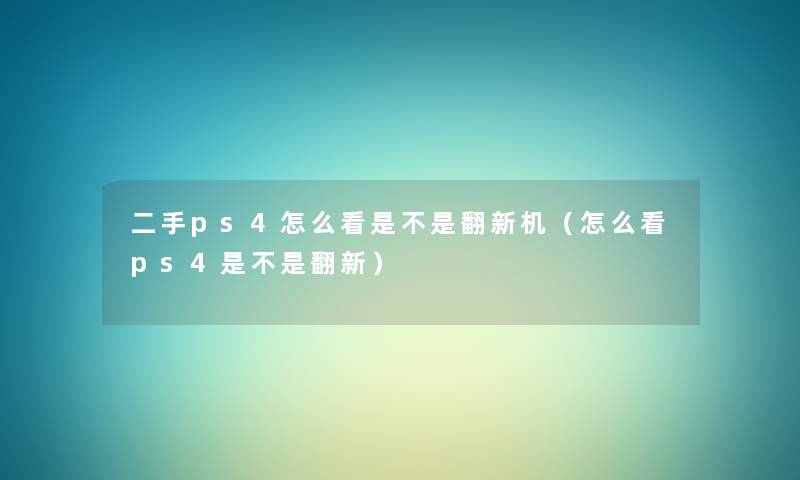 二手ps4怎么看是不是翻新机(怎么看ps4是不是翻新) 二手ps4怎么看是不是翻新机(怎么看ps4是不是翻新)