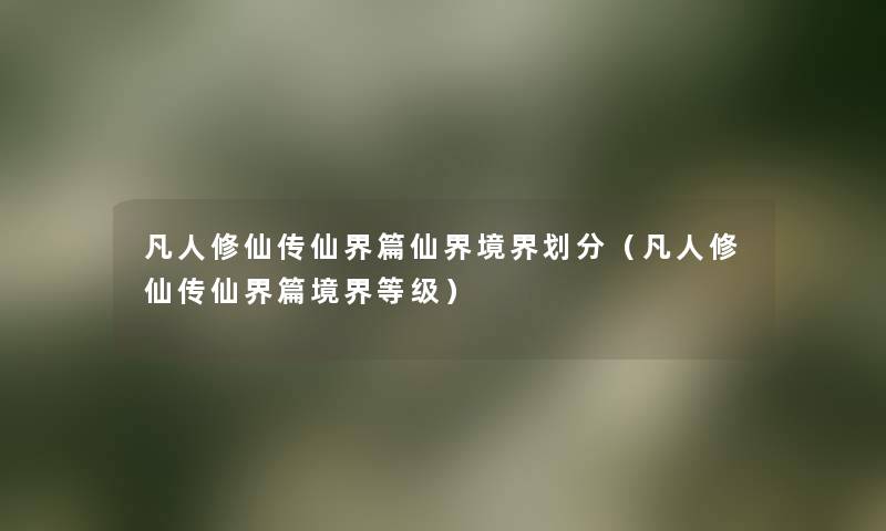 凡人修仙传仙界篇仙界境界划分(凡人修仙传仙界篇境界等级) 凡人修仙传仙界篇仙界境界划分(凡人修仙传仙界篇境界等级)