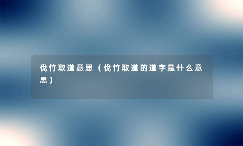 伐竹取道意思(伐竹取道的道字是什么意思) 伐竹取道意思(伐竹取道的道字是什么意思)