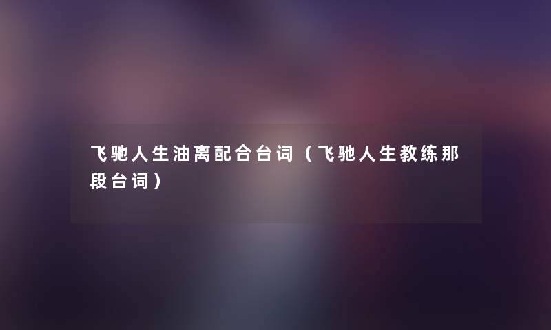 飞驰人生油离配合台词(飞驰人生教练那段台词) 飞驰人生油离配合台词(飞驰人生教练那段台词)