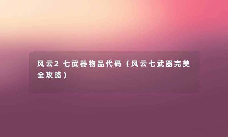 风云2七武器物品代码（风云七武器完美全攻略）