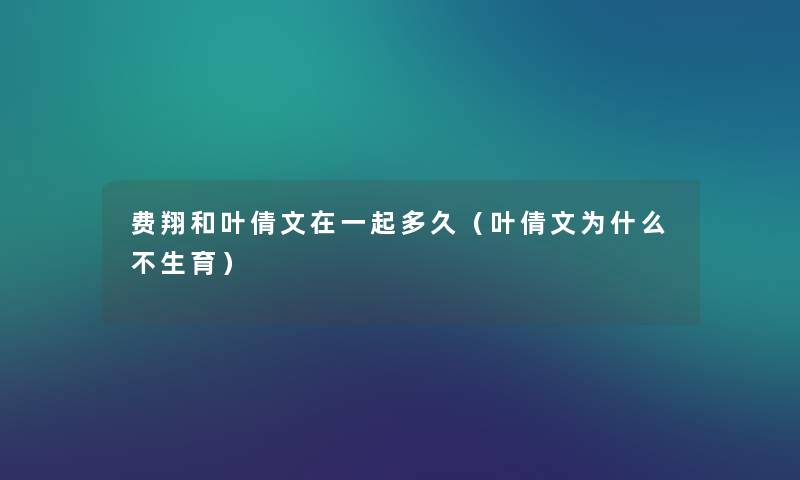 费翔和叶倩文在一起多久(叶倩文为什么不生育) 费翔和叶倩文在一起多久(叶倩文为什么不生育)