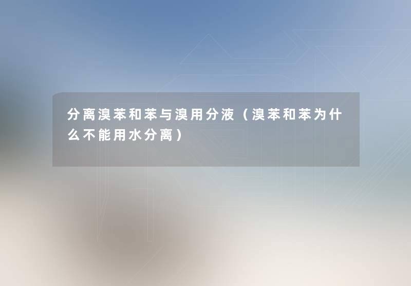 分离溴苯和苯与溴用分液(溴苯和苯为什么不能用水分离) 分离溴苯和苯与溴用分液(溴苯和苯为什么不能用水分离)