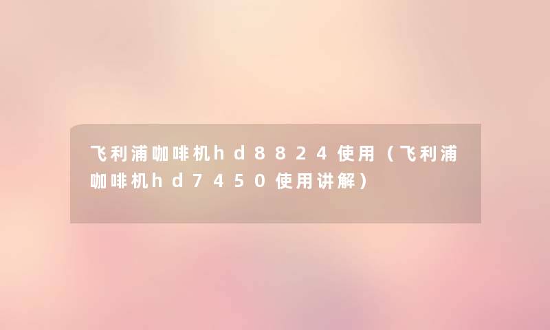 飞利浦咖啡机hd8824使用(飞利浦咖啡机hd7450使用讲解) 飞利浦咖啡机hd8824使用(飞利浦咖啡机hd7450使用讲解)
