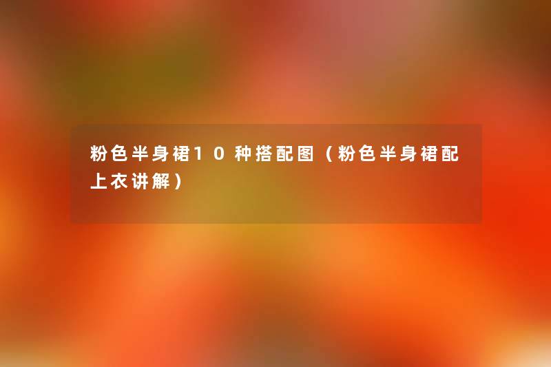 粉色半身裙10种搭配图(粉色半身裙配上衣讲解) 粉色半身裙10种搭配图(粉色半身裙配上衣讲解)