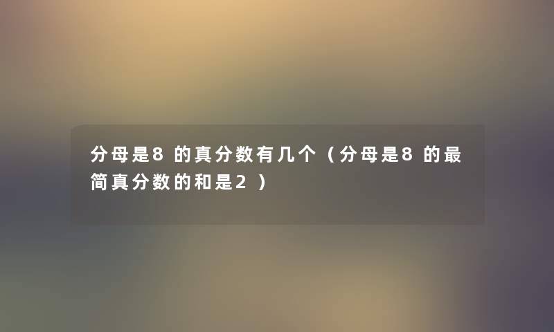 分母是8的真分数有几个(分母是8的简真分数的和是2) 分母是8的真分数有几个(分母是8的简真分数的和是2)