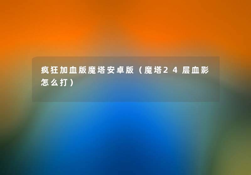 疯狂加血版魔塔安卓版(魔塔24层血影怎么打) 疯狂加血版魔塔安卓版(魔塔24层血影怎么打)