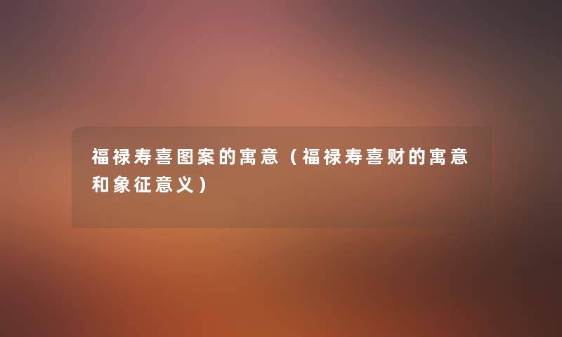 福禄寿喜图案的寓意（福禄寿喜财的寓意和象征意义）