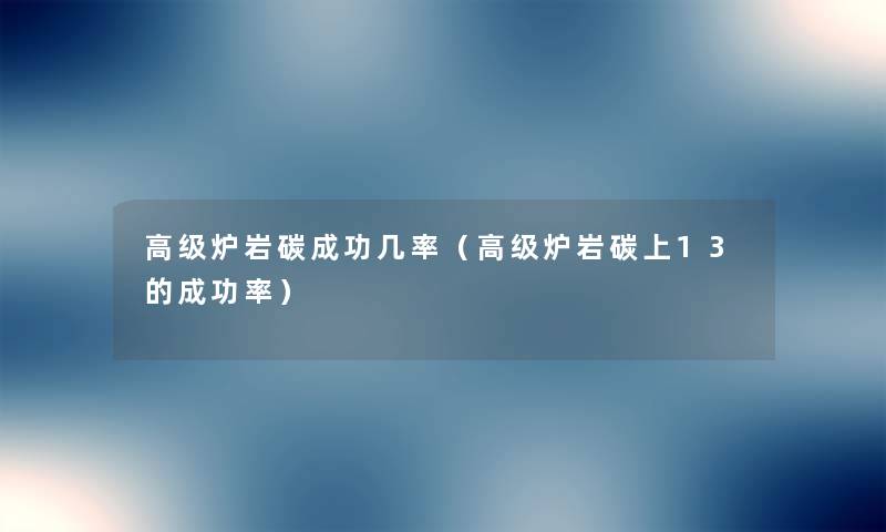 高级炉岩碳成功几率(高级炉岩碳上13的成功率) 高级炉岩碳成功几率(高级炉岩碳上13的成功率)