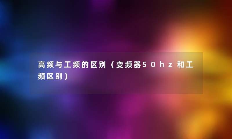 高频与工频的区别（变频器50hz和工频区别）