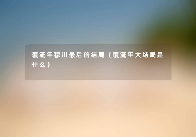 覆流年穆川这里要说的结局（覆流年大结局是什么）