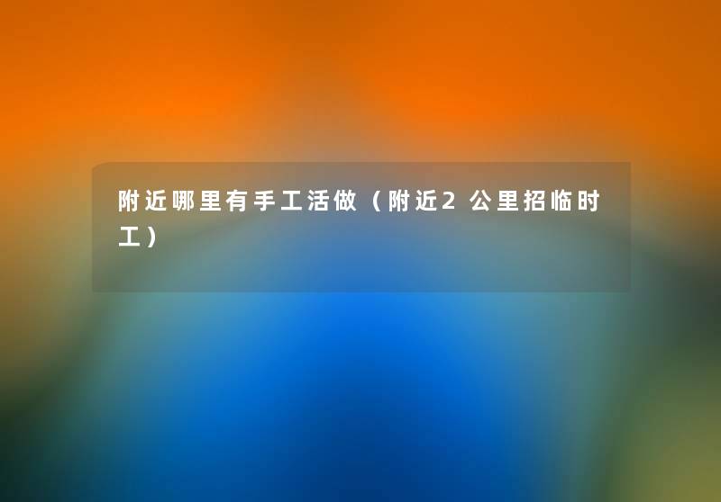 附近哪里有手工活做(附近2公里招临时工) 附近哪里有手工活做(附近2公里招临时工)