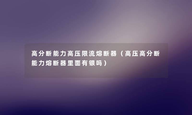 高分断能力高压限流熔断器（高压高分断能力熔断器里面有银吗）