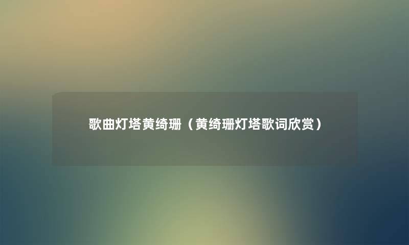 歌曲灯塔黄绮珊(黄绮珊灯塔歌词欣赏) 歌曲灯塔黄绮珊(黄绮珊灯塔歌词欣赏)