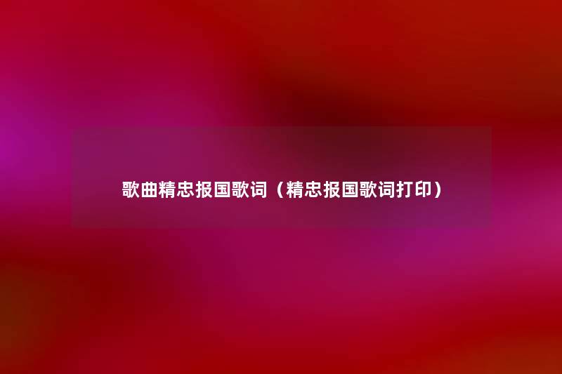 歌曲精忠报国歌词(精忠报国歌词打印) 歌曲精忠报国歌词(精忠报国歌词打印)