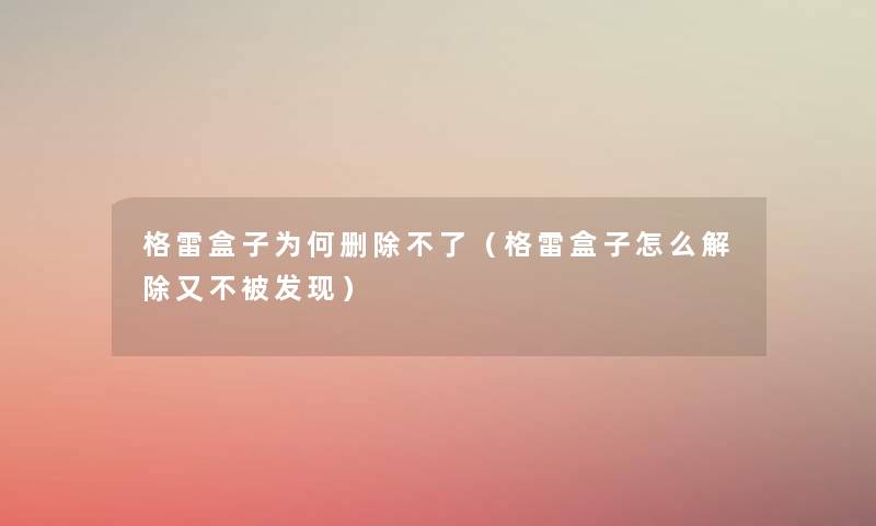 格雷盒子为何删除不了（格雷盒子怎么解除又不被发现）