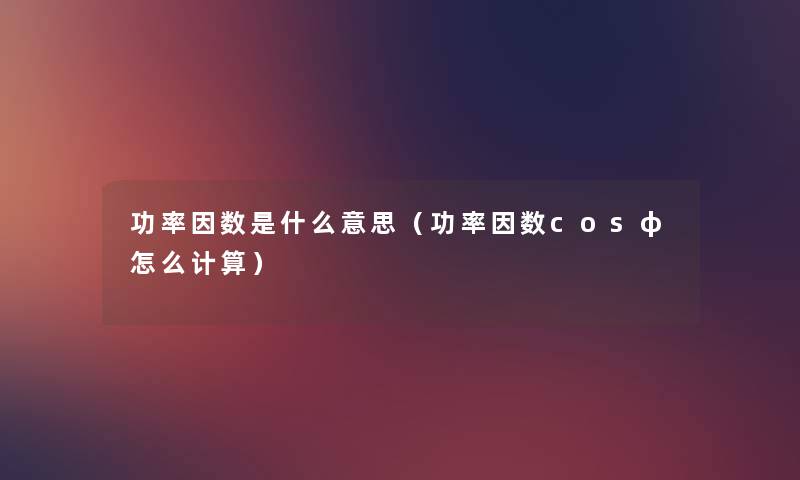 功率因数是什么意思(功率因数cosφ怎么计算) 功率因数是什么意思(功率因数cosφ怎么计算)