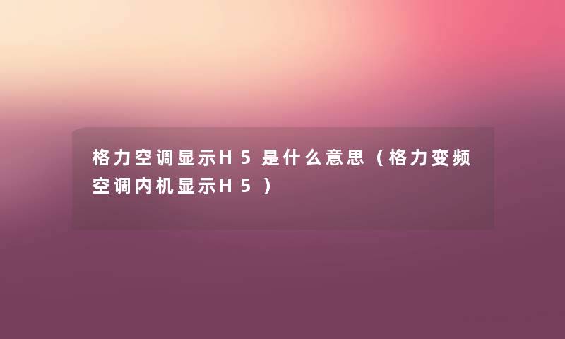 格力空调显示H5是什么意思(格力变频空调内机显示H5) 格力空调显示H5是什么意思(格力变频空调内机显示H5)