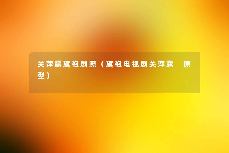 关萍露旗袍剧照(旗袍电视剧关萍露 原型) 关萍露旗袍剧照(旗袍电视剧关萍露 原型)