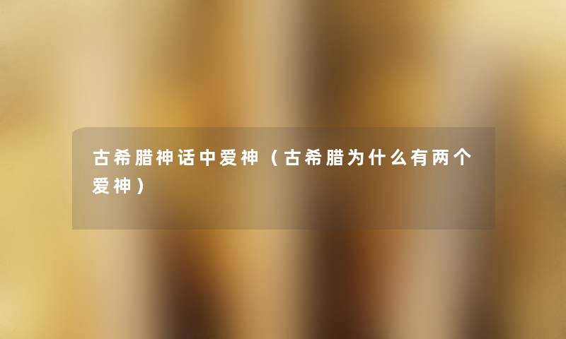古希腊神话中爱神(古希腊为什么有两个爱神) 古希腊神话中爱神(古希腊为什么有两个爱神)