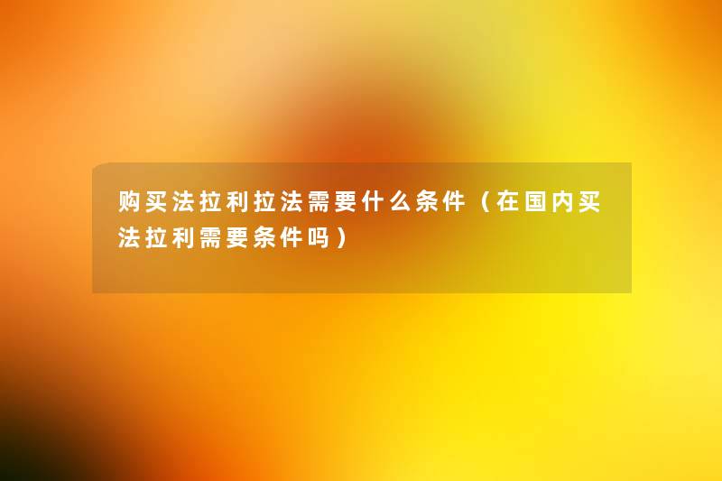 购买法拉利拉法需要什么条件(在国内买法拉利需要条件吗) 购买法拉利拉法需要什么条件(在国内买法拉利需要条件吗)