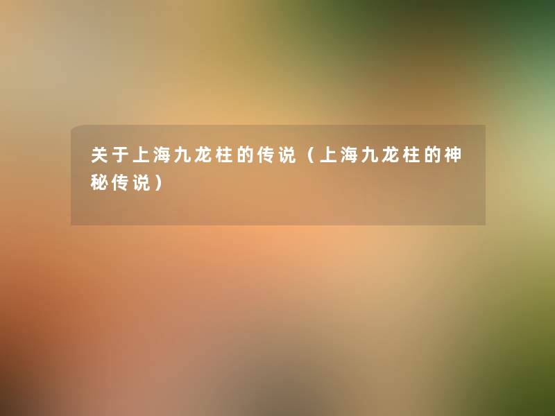 关于上海九龙柱的传说(上海九龙柱的神秘传说) 关于上海九龙柱的传说(上海九龙柱的神秘传说)