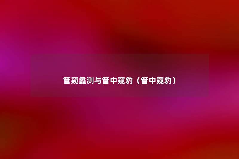 管窥蠡测与管中窥豹(管中窥豹) 管窥蠡测与管中窥豹(管中窥豹)