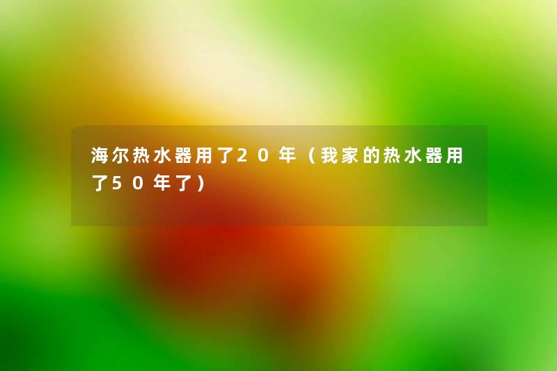 海尔热水器用了20年(我家的热水器用了50年了) 海尔热水器用了20年(我家的热水器用了50年了)