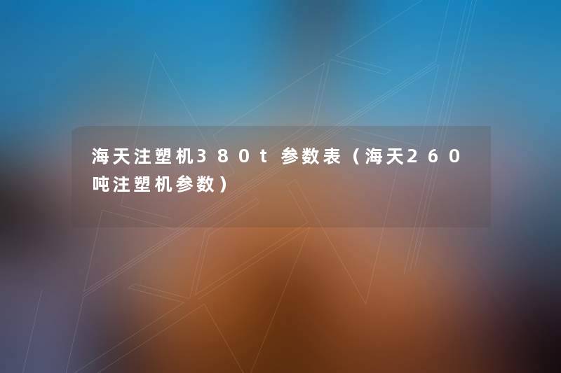 海天注塑机380t参数表(海天260吨注塑机参数) 海天注塑机380t参数表(海天260吨注塑机参数)