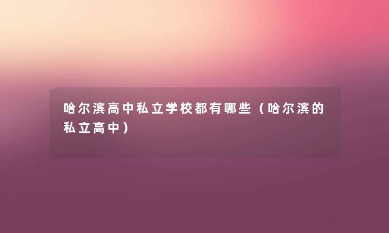 哈尔滨高中私立学校都有哪些(哈尔滨的私立高中) 哈尔滨高中私立学校都有哪些(哈尔滨的私立高中)