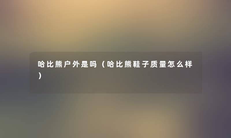 哈比熊户外是吗(哈比熊鞋子质量怎么样) 哈比熊户外是吗(哈比熊鞋子质量怎么样)
