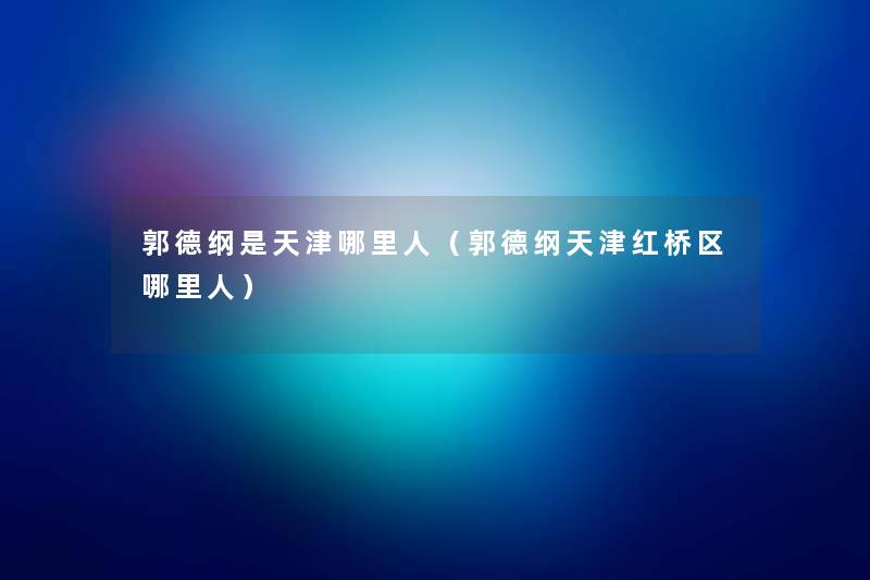 郭德纲是天津哪里人（郭德纲天津红桥区哪里人）