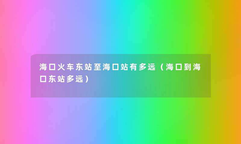 海口火车东站至海口站有多远(海口到海口东站多远) 海口火车东站至海口站有多远(海口到海口东站多远)