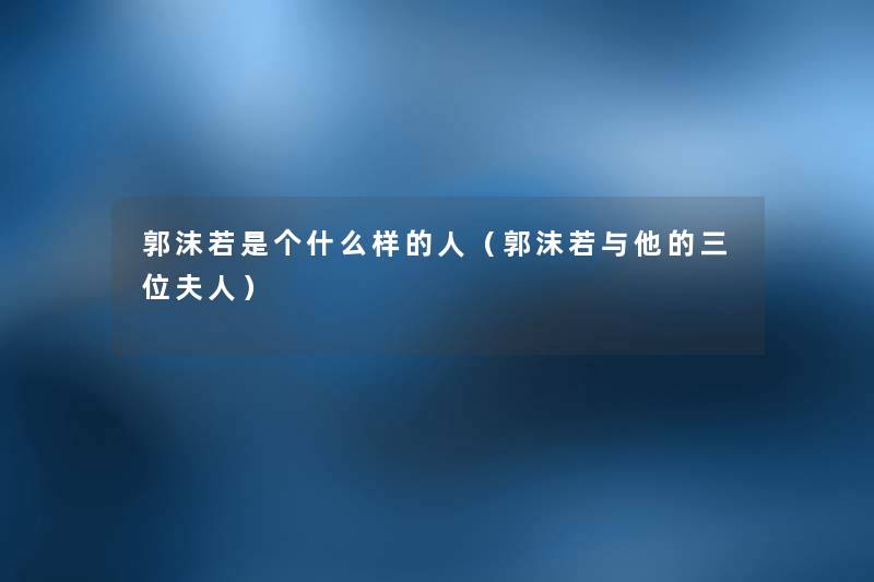 郭沫若是个什么样的人（郭沫若与他的三位夫人）