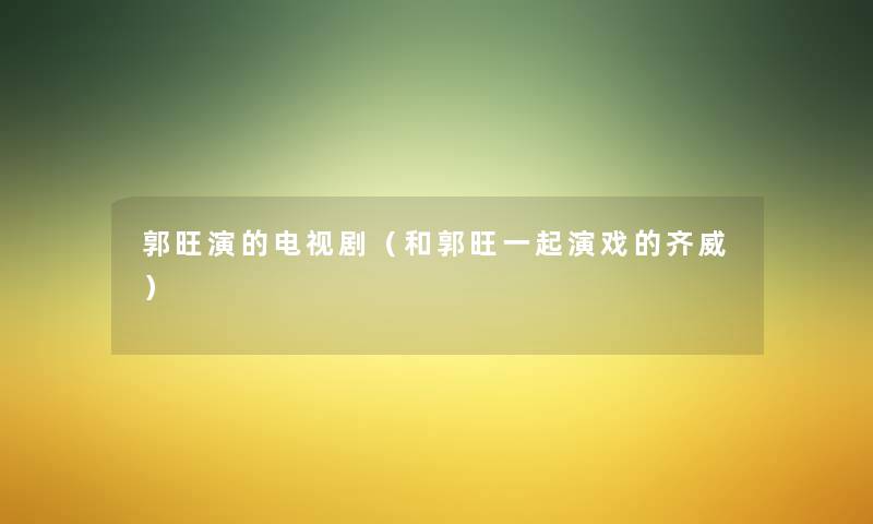 郭旺演的电视剧(和郭旺一起演戏的齐威) 郭旺演的电视剧(和郭旺一起演戏的齐威)