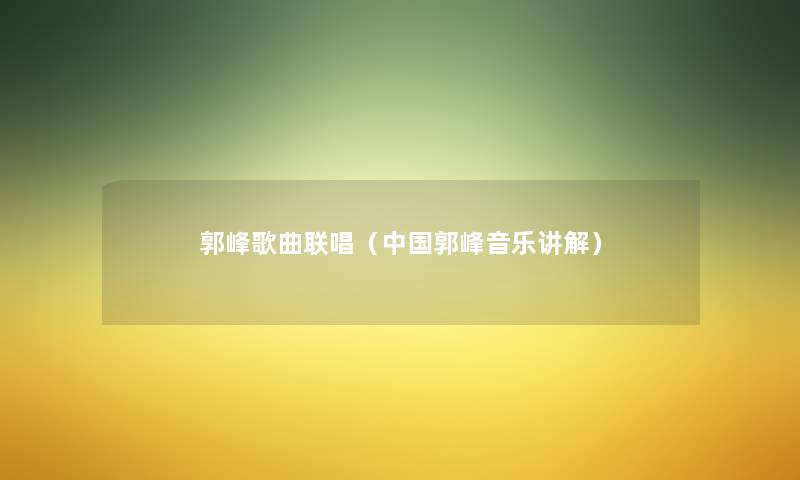 郭峰歌曲联唱(中国郭峰音乐讲解) 郭峰歌曲联唱(中国郭峰音乐讲解)