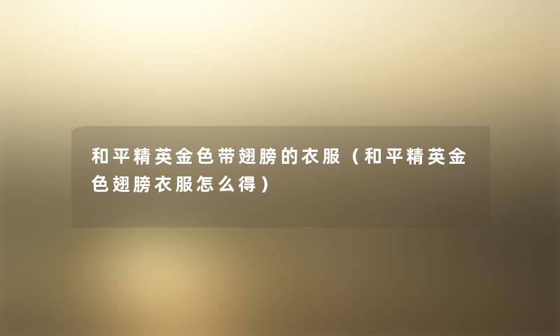 和平精英金色带翅膀的衣服(和平精英金色翅膀衣服怎么得) 和平精英金色带翅膀的衣服(和平精英金色翅膀衣服怎么得)