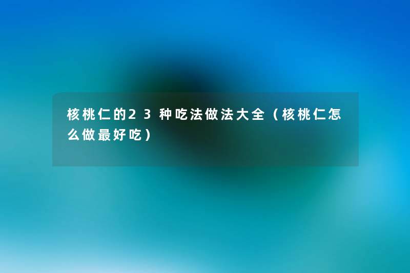 核桃仁的23种吃法做法大全(核桃仁怎么做好吃) 核桃仁的23种吃法做法大全(核桃仁怎么做好吃)