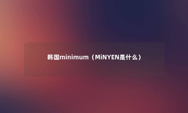 韩国minimum(MiNYEN是什么) 韩国minimum(MiNYEN是什么)