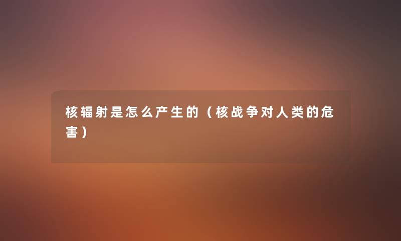 核辐射是怎么产生的(核战争对的危害) 核辐射是怎么产生的(核战争对的危害)
