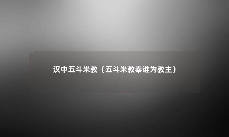 汉中五斗米教(五斗米教奉谁为教主) 汉中五斗米教(五斗米教奉谁为教主)