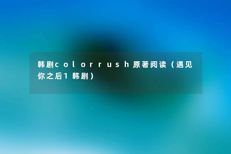 韩剧colorrush原著阅读(遇见你之后1韩剧) 韩剧colorrush原著阅读(遇见你之后1韩剧)