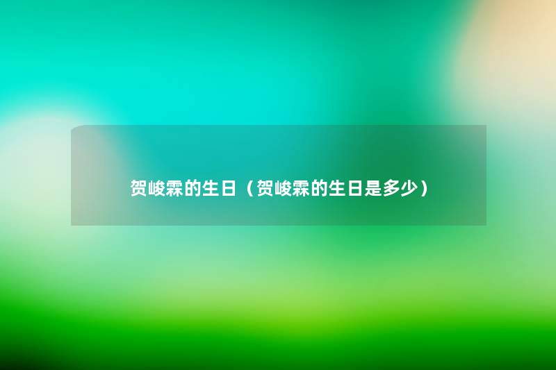 贺峻霖的生日(贺峻霖的生日是多少) 贺峻霖的生日(贺峻霖的生日是多少)