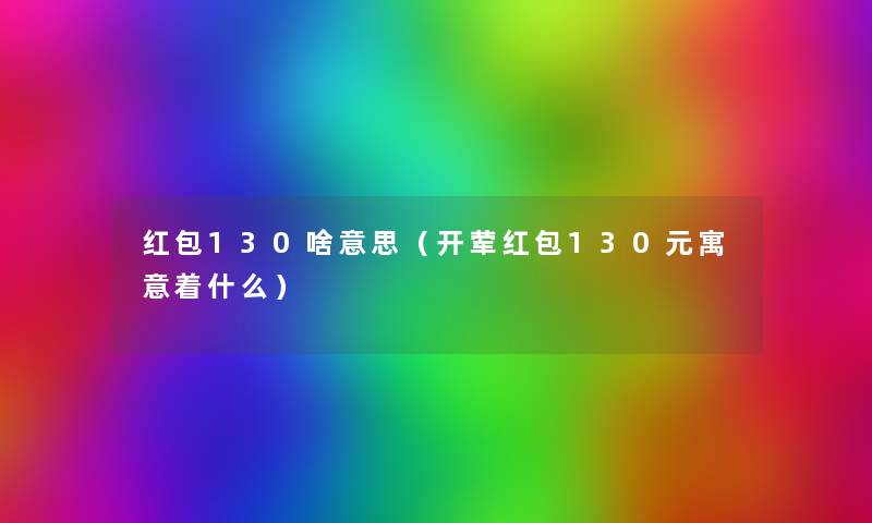 红包130啥意思(开荤红包130元寓意着什么) 红包130啥意思(开荤红包130元寓意着什么)