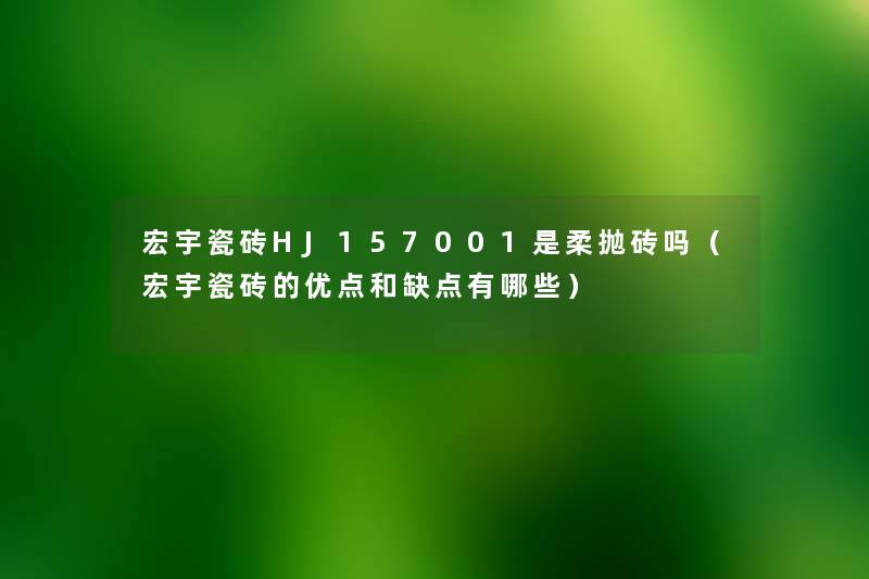 宏宇瓷砖HJ157001是柔抛砖吗(宏宇瓷砖的优点和缺点有哪些) 宏宇瓷砖HJ157001是柔抛砖吗(宏宇瓷砖的优点和缺点有哪些)