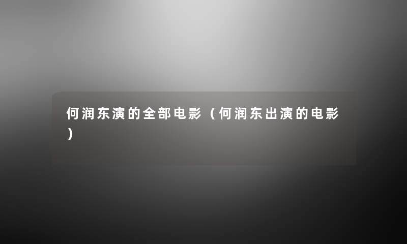 何润东演的整理的电影(何润东出演的电影) 何润东演的整理的电影(何润东出演的电影)