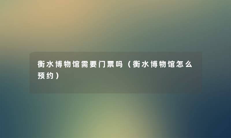 衡水博物馆需要门票吗（衡水博物馆怎么预约）