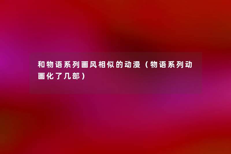 和物语系列画风相似的动漫(物语系列动画化了几部) 和物语系列画风相似的动漫(物语系列动画化了几部)