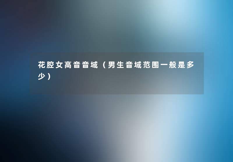 花腔女高音音域(男生音域范围一般是多少) 花腔女高音音域(男生音域范围一般是多少)