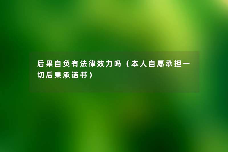 后果自负有法律效力吗（本人自愿承担一切后果承诺书）